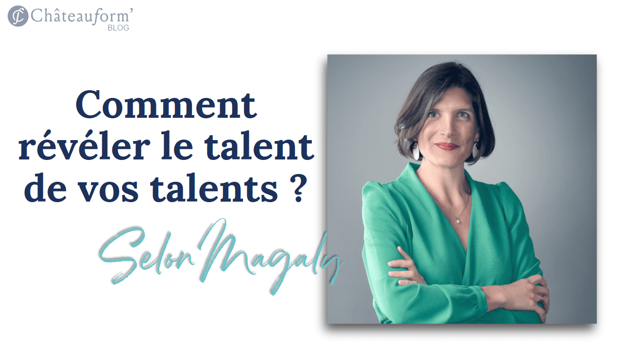 Comment révéler le talent de vos talents ?  D'après Magaly Charlin Gaudin, Responsable Richesses Humaines et Talents & Culture de Châteauform’